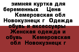 зимняя куртка для беременных  › Цена ­ 3 000 - Кемеровская обл., Новокузнецк г. Одежда, обувь и аксессуары » Женская одежда и обувь   . Кемеровская обл.,Новокузнецк г.
